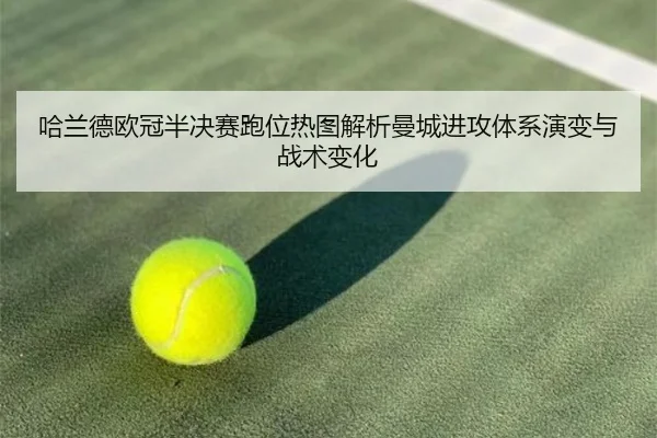 哈兰德欧冠半决赛跑位热图解析曼城进攻体系演变与战术变化