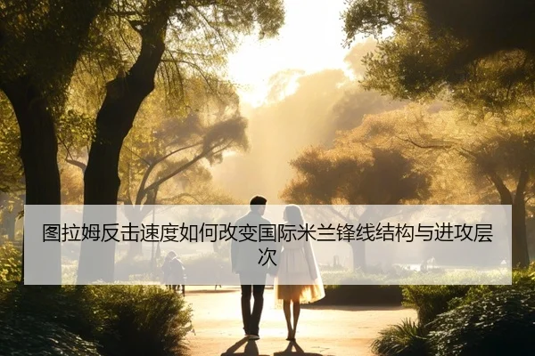 图拉姆反击速度如何改变国际米兰锋线结构与进攻层次