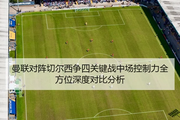 曼联对阵切尔西争四关键战中场控制力全方位深度对比分析