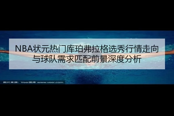NBA状元热门库珀弗拉格选秀行情走向与球队需求匹配前景深度分析