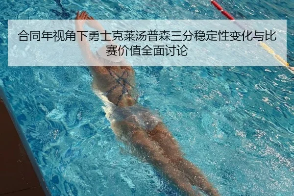合同年视角下勇士克莱汤普森三分稳定性变化与比赛价值全面讨论