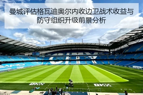 曼城评估格瓦迪奥尔内收边卫战术收益与防守组织升级前景分析