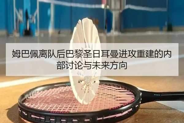 姆巴佩离队后巴黎圣日耳曼进攻重建的内部讨论与未来方向
