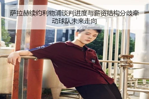 萨拉赫续约利物浦谈判进度与薪资结构分歧牵动球队未来走向
