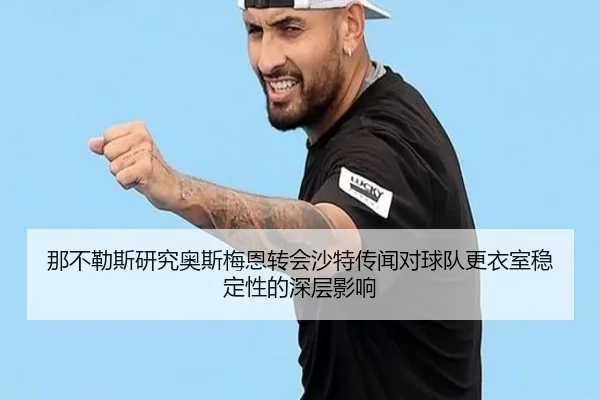 那不勒斯研究奥斯梅恩转会沙特传闻对球队更衣室稳定性的深层影响