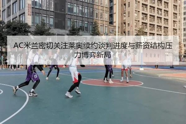 AC米兰密切关注莱奥续约谈判进度与薪资结构压力博弈新局