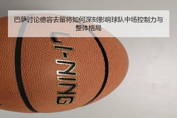 巴萨讨论德容去留将如何深刻影响球队中场控制力与整体格局