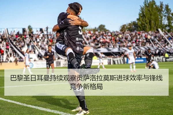 巴黎圣日耳曼持续观察贡萨洛拉莫斯进球效率与锋线竞争新格局