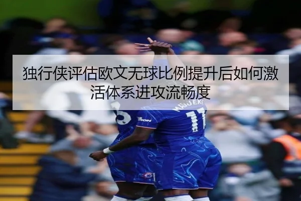 独行侠评估欧文无球比例提升后如何激活体系进攻流畅度