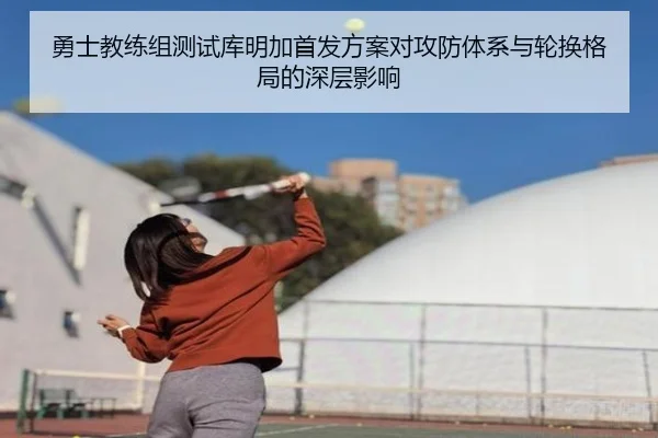 勇士教练组测试库明加首发方案对攻防体系与轮换格局的深层影响