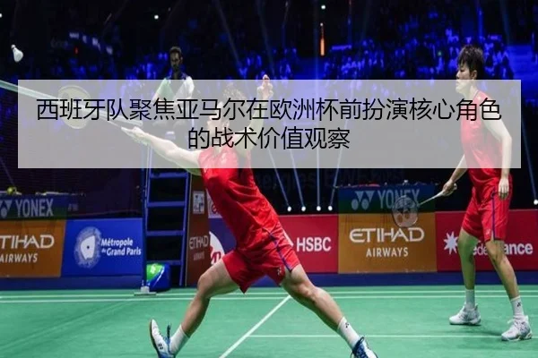 西班牙队聚焦亚马尔在欧洲杯前扮演核心角色的战术价值观察