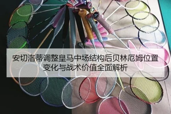 安切洛蒂调整皇马中场结构后贝林厄姆位置变化与战术价值全面解析