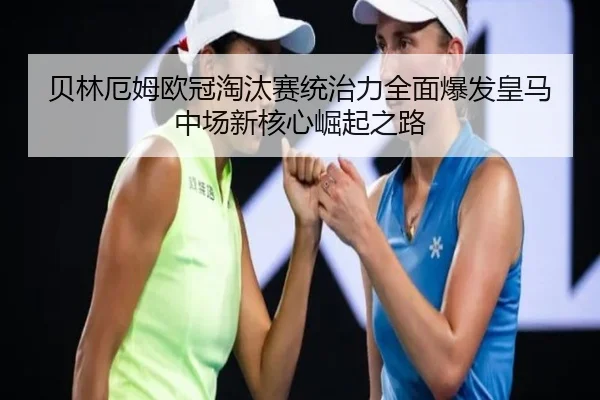 贝林厄姆欧冠淘汰赛统治力全面爆发皇马中场新核心崛起之路