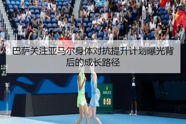巴萨关注亚马尔身体对抗提升计划曝光背后的成长路径