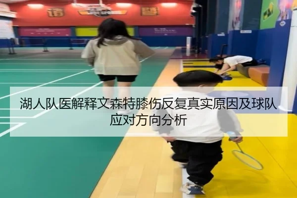 湖人队医解释文森特膝伤反复真实原因及球队应对方向分析