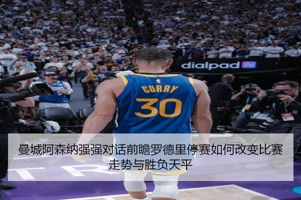 曼城阿森纳强强对话前瞻罗德里停赛如何改变比赛走势与胜负天平