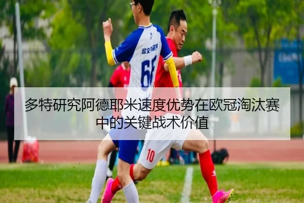 多特研究阿德耶米速度优势在欧冠淘汰赛中的关键战术价值