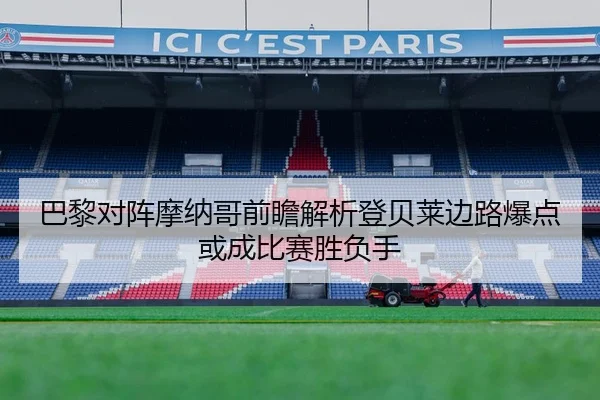 巴黎对阵摩纳哥前瞻解析登贝莱边路爆点或成比赛胜负手
