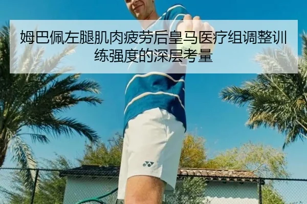 姆巴佩左腿肌肉疲劳后皇马医疗组调整训练强度的深层考量