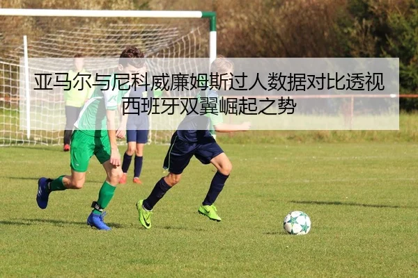 亚马尔与尼科威廉姆斯过人数据对比透视西班牙双翼崛起之势