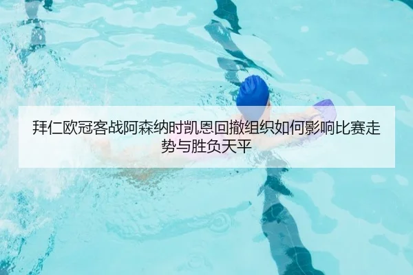拜仁欧冠客战阿森纳时凯恩回撤组织如何影响比赛走势与胜负天平