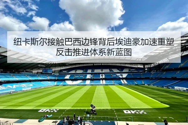 纽卡斯尔接触巴西边锋背后埃迪豪加速重塑反击推进体系新蓝图