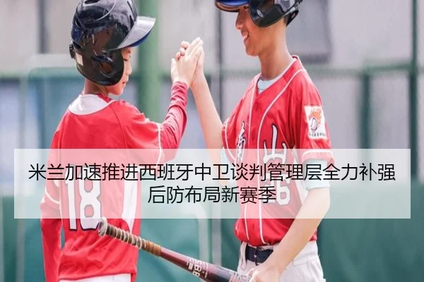 米兰加速推进西班牙中卫谈判管理层全力补强后防布局新赛季