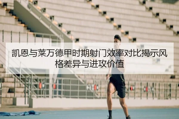 凯恩与莱万德甲时期射门效率对比揭示风格差异与进攻价值